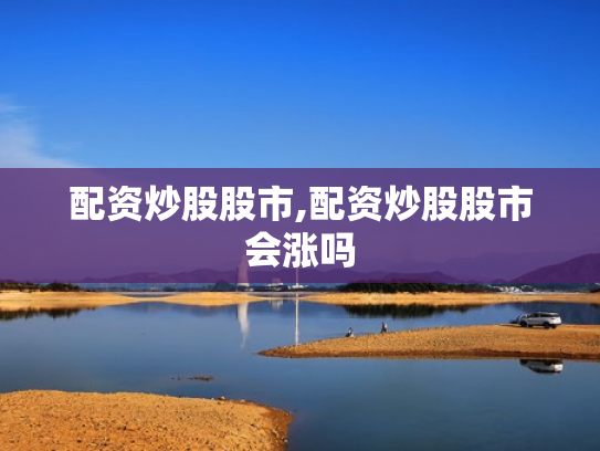 配资炒股股市,配资炒股股市会涨吗