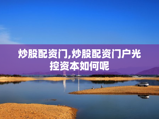 炒股配资门,炒股配资门户光控资本如何呢