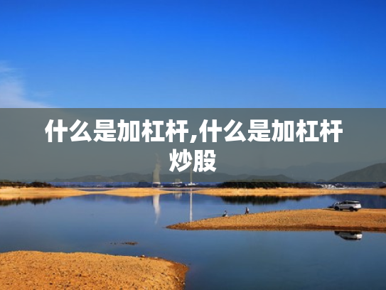 什么是加杠杆,什么是加杠杆炒股