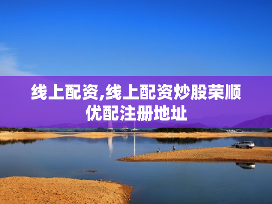 线上配资,线上配资炒股荣顺优配注册地址
