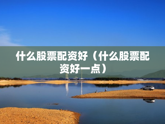 什么股票配资好（什么股票配资好一点）