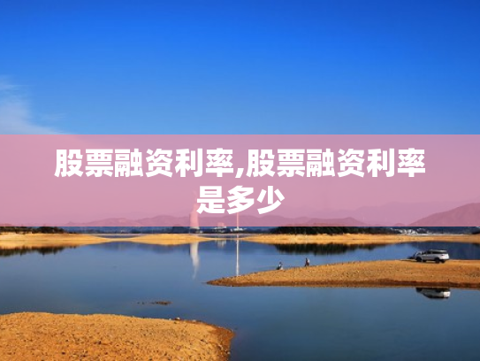股票融资利率,股票融资利率是多少