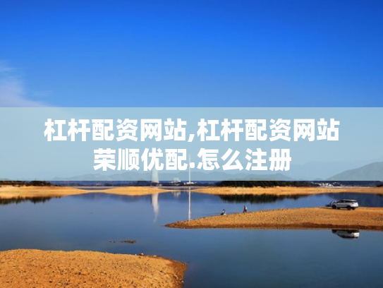 杠杆配资网站,杠杆配资网站荣顺优配.怎么注册