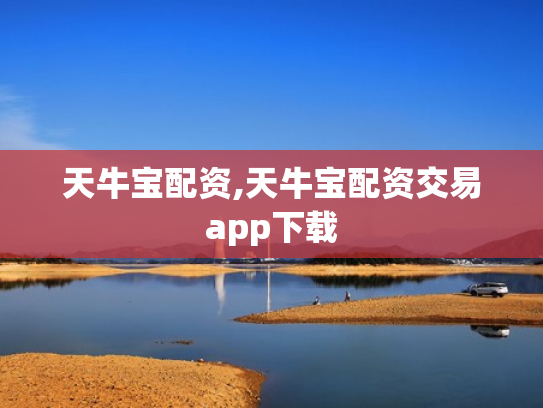 天牛宝配资,天牛宝配资交易app下载