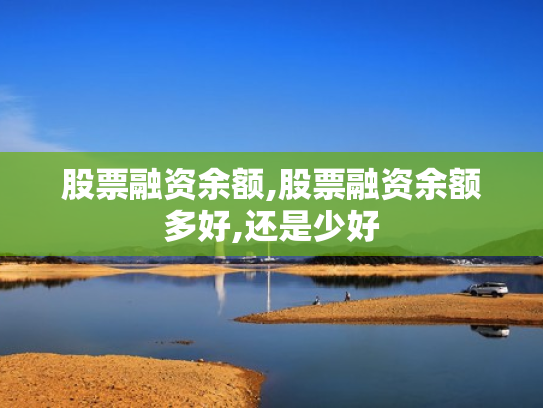 股票融资余额,股票融资余额多好,还是少好