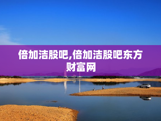 倍加洁股吧,倍加洁股吧东方财富网