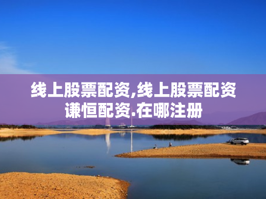 线上股票配资,线上股票配资谦恒配资.在哪注册
