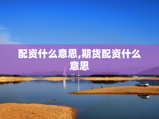 配资什么意思,期货配资什么意思