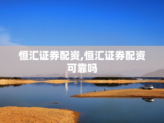 恒汇证券配资,恒汇证券配资可靠吗