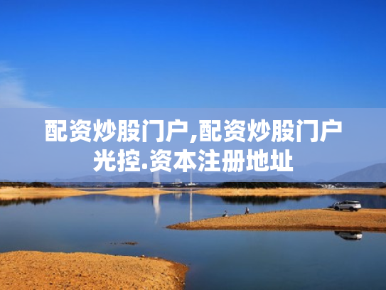 配资炒股门户,配资炒股门户光控.资本注册地址