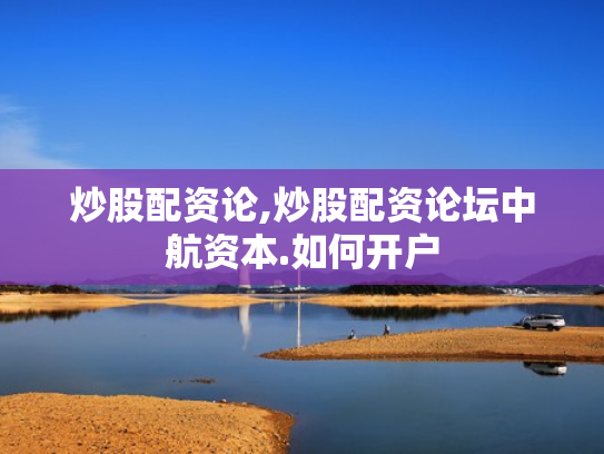 炒股配资论,炒股配资论坛中航资本.如何开户