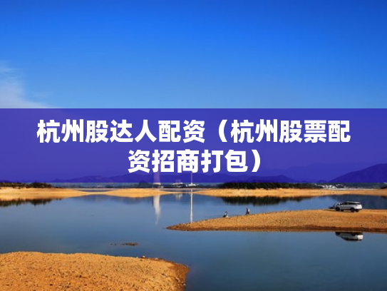 杭州股达人配资（杭州股票配资招商打包）