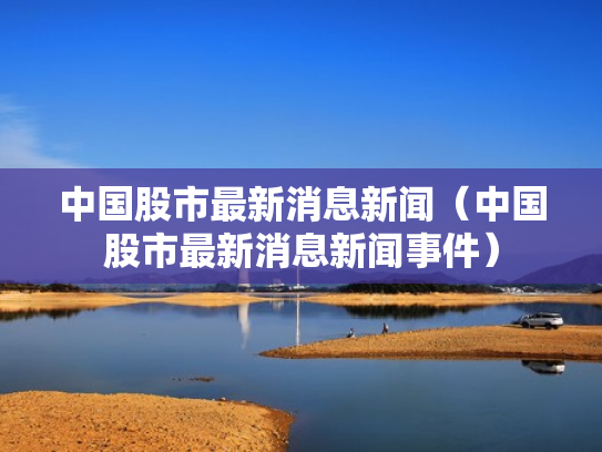中国股市最新消息新闻（中国股市最新消息新闻事件）