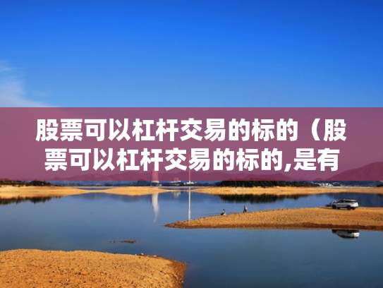 股票可以杠杆交易的标的（股票可以杠杆交易的标的,是有保证金还是有融资标的）