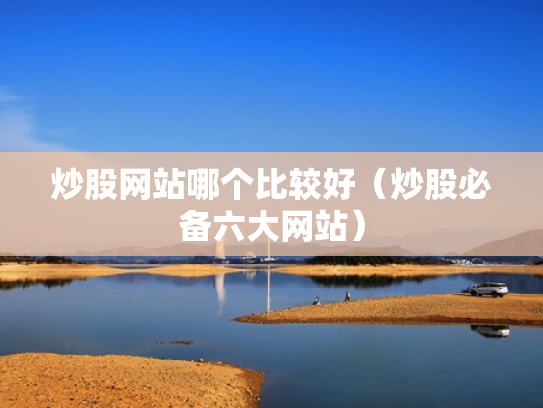 炒股网站哪个比较好（炒股必备六大网站）