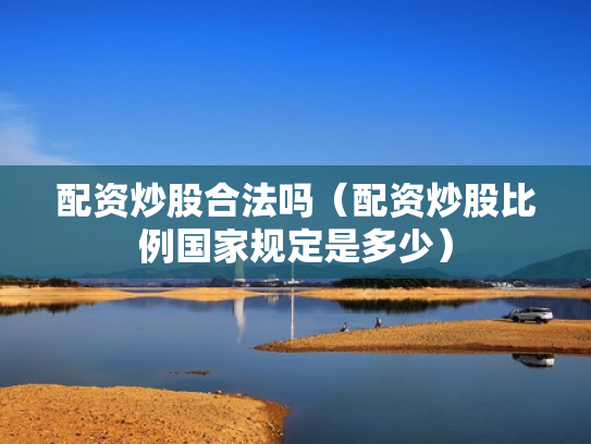 配资炒股合法吗（配资炒股比例国家规定是多少）