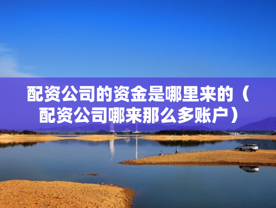 配资公司的资金是哪里来的（配资公司哪来那么多账户）