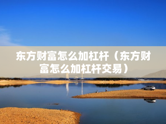 东方财富怎么加杠杆（东方财富怎么加杠杆交易）