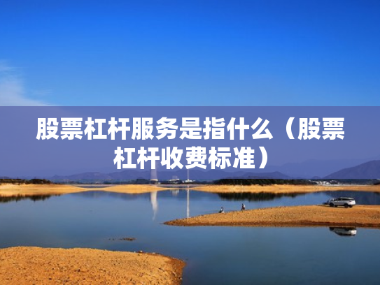 股票杠杆服务是指什么（股票杠杆收费标准）