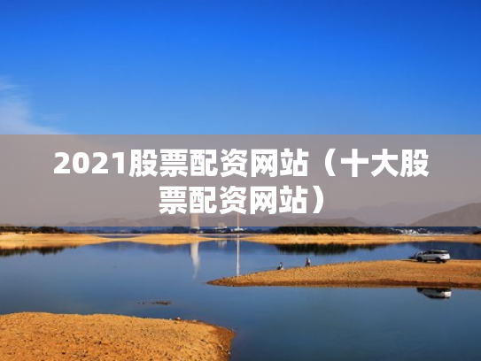 2021股票配资网站（十大股票配资网站）