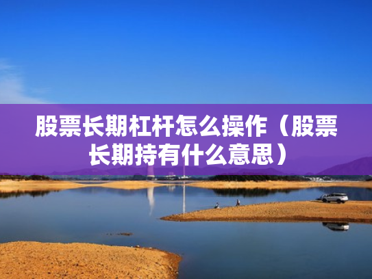 股票长期杠杆怎么操作（股票长期持有什么意思）