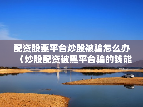 配资股票平台炒股被骗怎么办（炒股配资被黑平台骗的钱能追回吗?）
