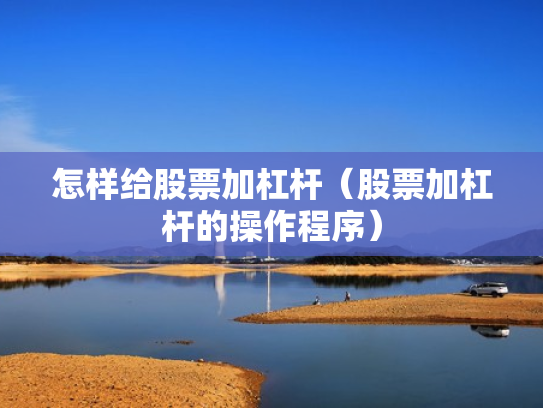 怎样给股票加杠杆（股票加杠杆的操作程序）