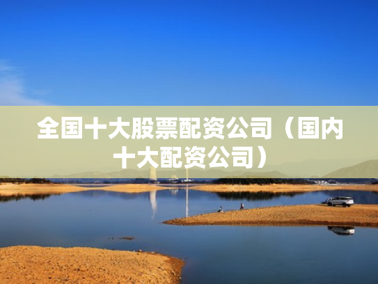 全国十大股票配资公司（国内十大配资公司）