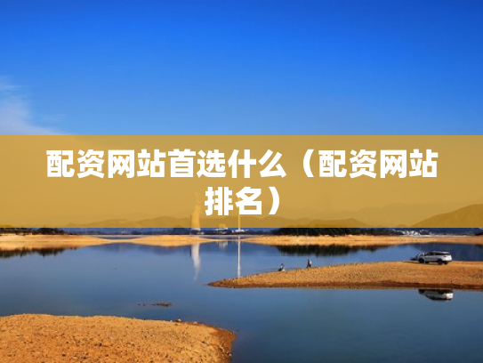 配资网站首选什么（配资网站排名）