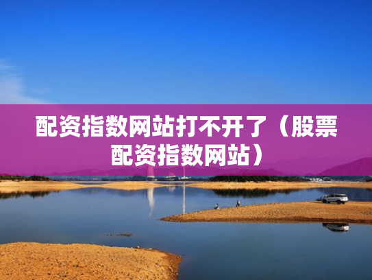配资指数网站打不开了（股票配资指数网站）