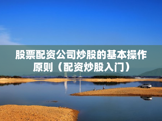 股票配资公司炒股的基本操作原则（配资炒股入门）