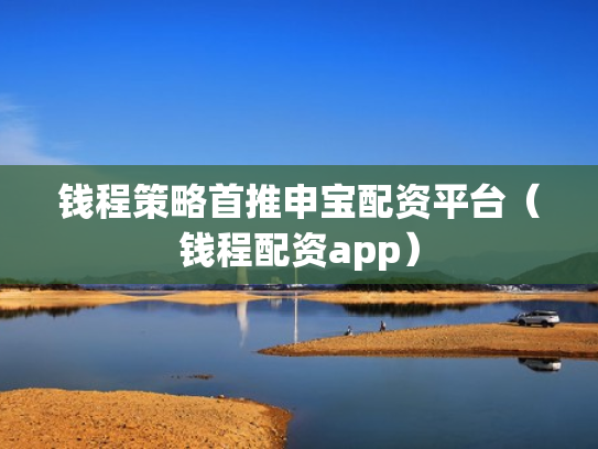 钱程策略首推申宝配资平台（钱程配资app）
