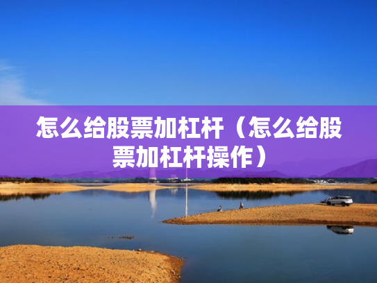 怎么给股票加杠杆（怎么给股票加杠杆操作）