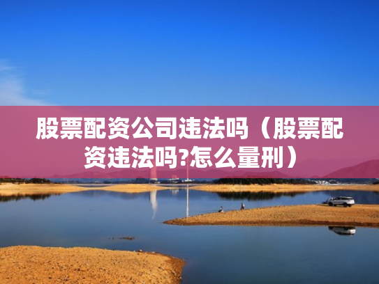 股票配资公司违法吗（股票配资违法吗?怎么量刑）