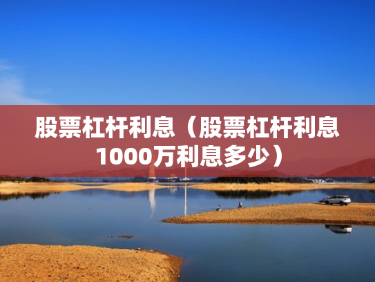 股票杠杆利息（股票杠杆利息1000万利息多少）