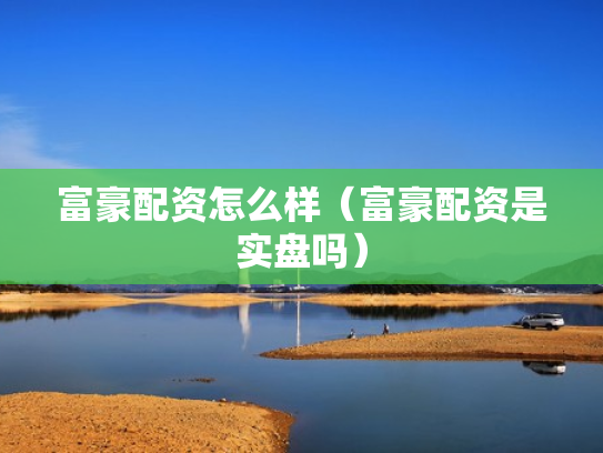 富豪配资怎么样（富豪配资是实盘吗）
