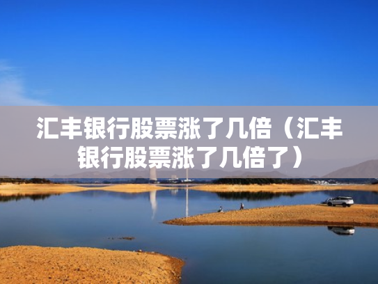 汇丰银行股票涨了几倍（汇丰银行股票涨了几倍了）