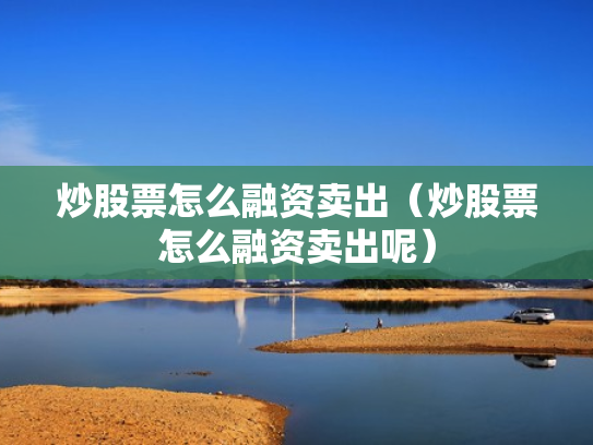 炒股票怎么融资卖出（炒股票怎么融资卖出呢）