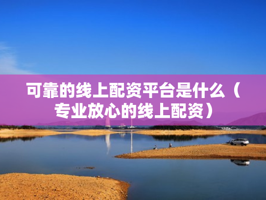 可靠的线上配资平台是什么（专业放心的线上配资）