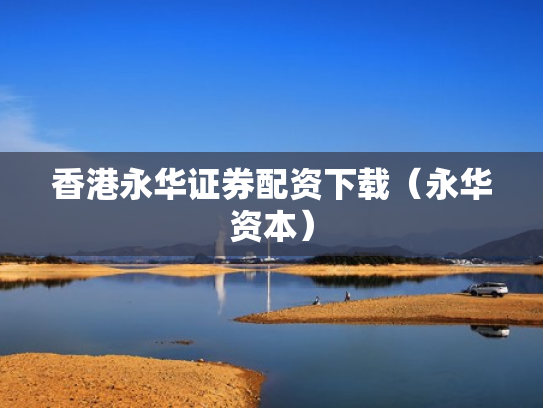 香港永华证券配资下载（永华资本）