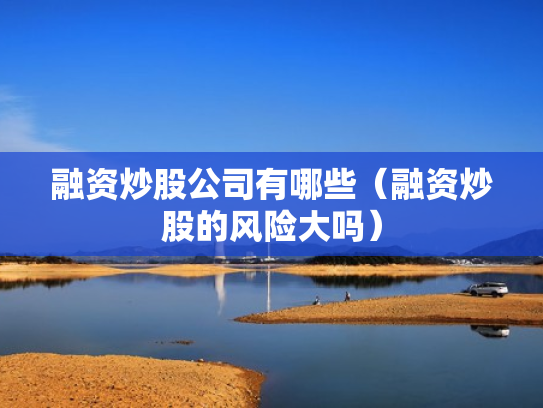 融资炒股公司有哪些（融资炒股的风险大吗）