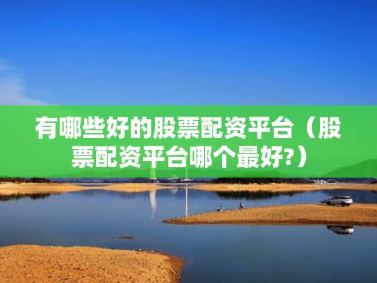 有哪些好的股票配资平台（股票配资平台哪个最好?）