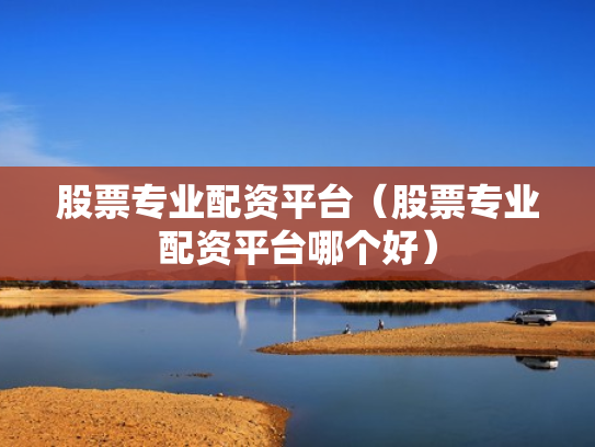 股票专业配资平台（股票专业配资平台哪个好）