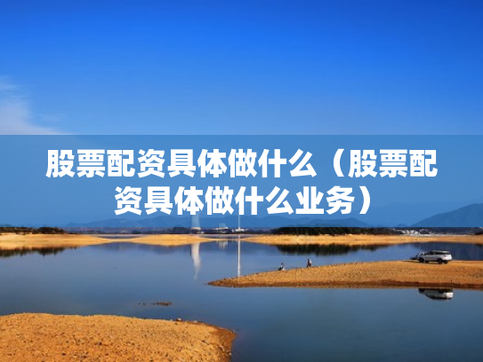 股票配资具体做什么（股票配资具体做什么业务）