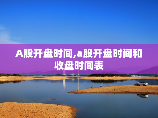 A股开盘时间,a股开盘时间和收盘时间表