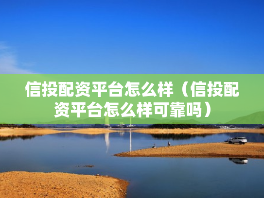 信投配资平台怎么样（信投配资平台怎么样可靠吗）