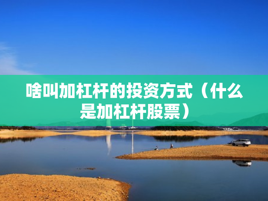 啥叫加杠杆的投资方式（什么是加杠杆股票）