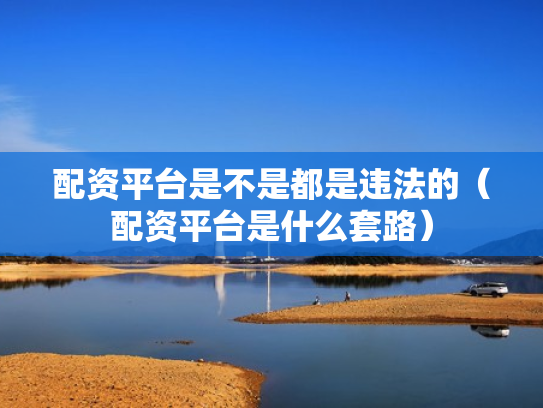 配资平台是不是都是违法的（配资平台是什么套路）