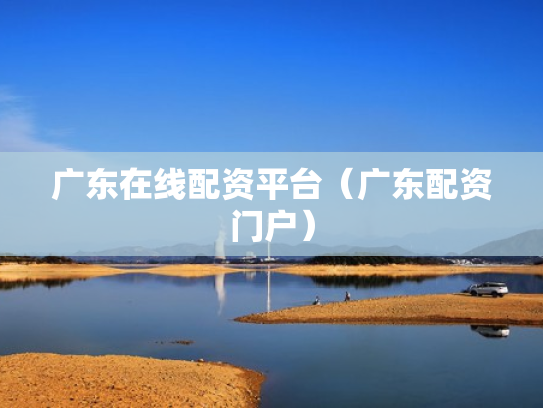 广东在线配资平台（广东配资门户）