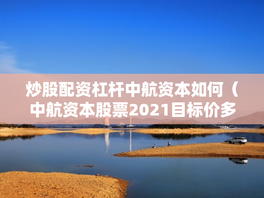 炒股配资杠杆中航资本如何（中航资本股票2021目标价多少）